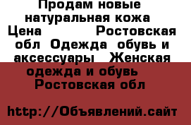 Продам новые ,натуральная кожа › Цена ­ 1 000 - Ростовская обл. Одежда, обувь и аксессуары » Женская одежда и обувь   . Ростовская обл.